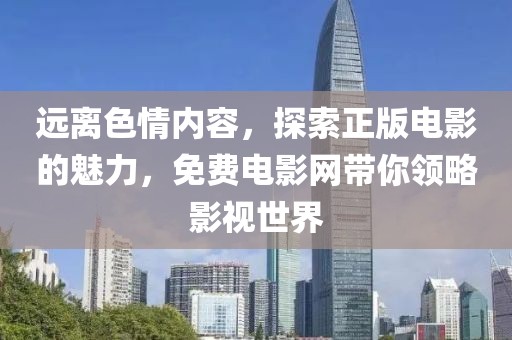 远离色情内容，探索正版电影的魅力，免费电影网带你领略影视世界