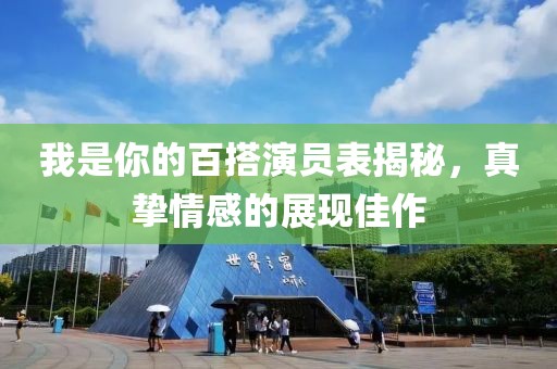 我是你的百搭演员表揭秘，真挚情感的展现佳作