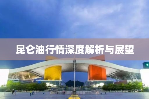 昆仑油行情深度解析与展望