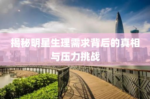 揭秘明星生理需求背后的真相与压力挑战