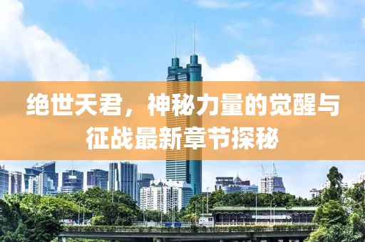 绝世天君，神秘力量的觉醒与征战最新章节探秘