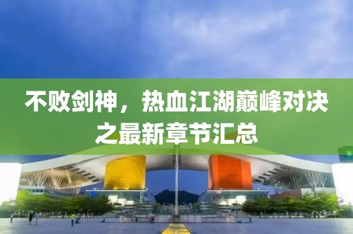 不败剑神，热血江湖巅峰对决之最新章节汇总