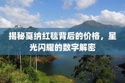 揭秘戛纳红毯背后的价格，星光闪耀的数字解密