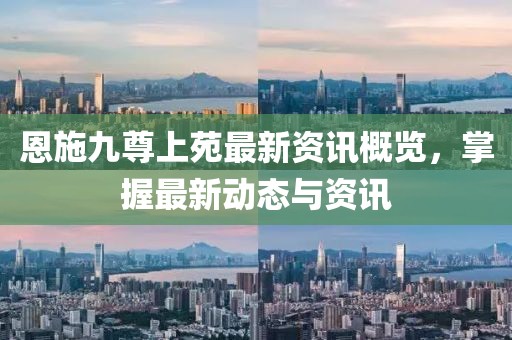 恩施九尊上苑最新资讯概览，掌握最新动态与资讯