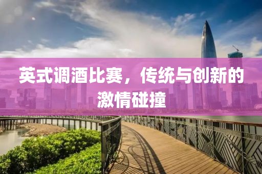 英式调酒比赛，传统与创新的激情碰撞
