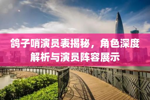 鸽子哨演员表揭秘，角色深度解析与演员阵容展示