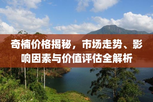 奇楠价格揭秘，市场走势、影响因素与价值评估全解析