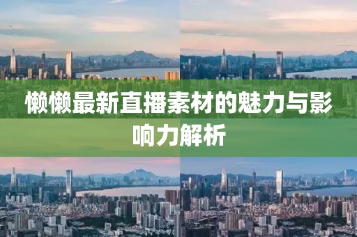 懒懒最新直播素材的魅力与影响力解析