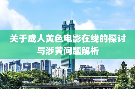 关于成人黄色电影在线的探讨与涉黄问题解析