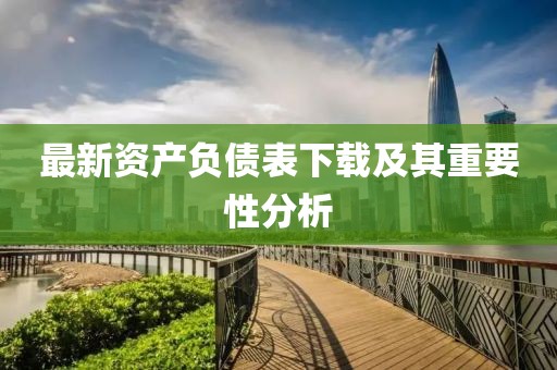 最新资产负债表下载及其重要性分析