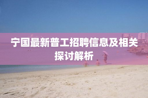 宁国最新普工招聘信息及相关探讨解析