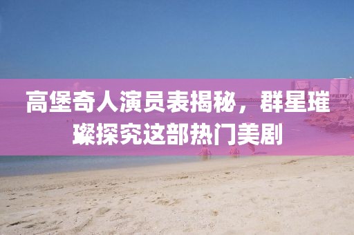 高堡奇人演员表揭秘，群星璀璨探究这部热门美剧