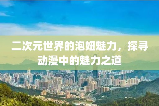 二次元世界的泡妞魅力，探寻动漫中的魅力之道