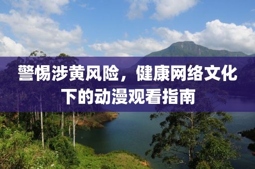 警惕涉黄风险，健康网络文化下的动漫观看指南