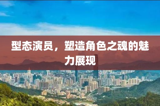 型态演员，塑造角色之魂的魅力展现