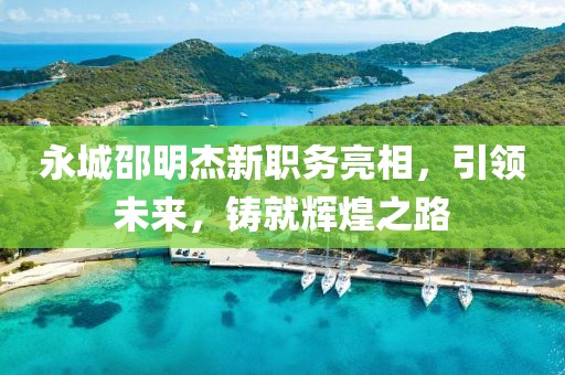 永城邵明杰新职务亮相，引领未来，铸就辉煌之路