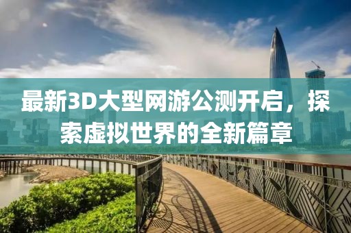 最新3D大型网游公测开启，探索虚拟世界的全新篇章