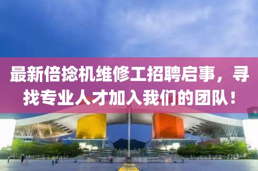 最新倍捻机维修工招聘启事，寻找专业人才加入我们的团队！