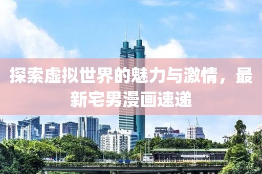 探索虚拟世界的魅力与激情，最新宅男漫画速递