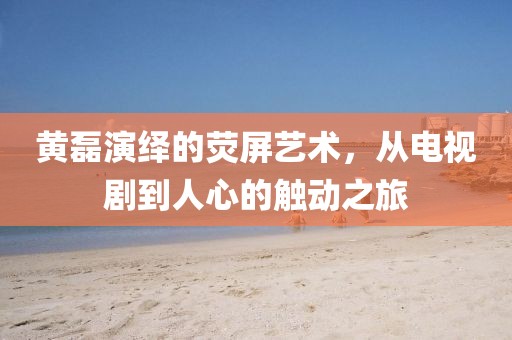 黄磊演绎的荧屏艺术，从电视剧到人心的触动之旅