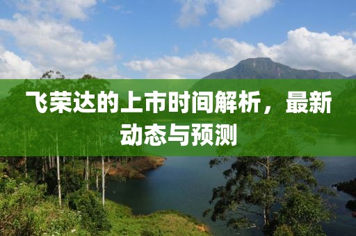 飞荣达的上市时间解析，最新动态与预测