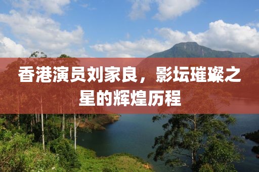 香港演员刘家良，影坛璀璨之星的辉煌历程