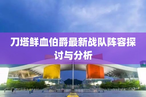 刀塔鲜血伯爵最新战队阵容探讨与分析