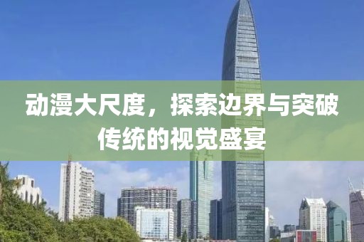 动漫大尺度，探索边界与突破传统的视觉盛宴