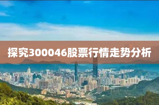 探究300046股票行情走势分析