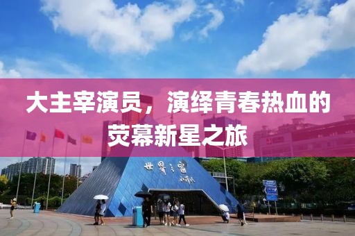 大主宰演员，演绎青春热血的荧幕新星之旅