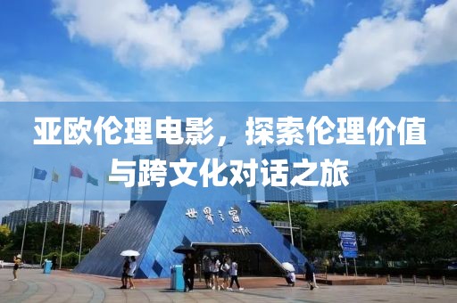 亚欧伦理电影，探索伦理价值与跨文化对话之旅