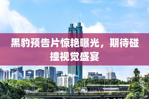 黑豹预告片惊艳曝光，期待碰撞视觉盛宴