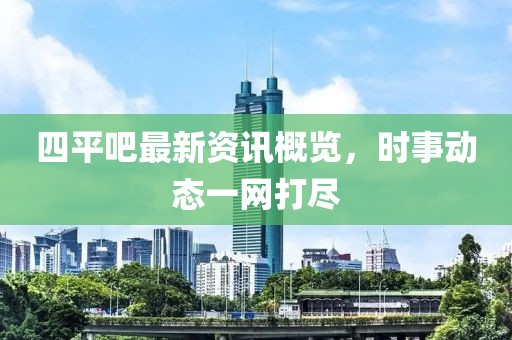 四平吧最新资讯概览，时事动态一网打尽