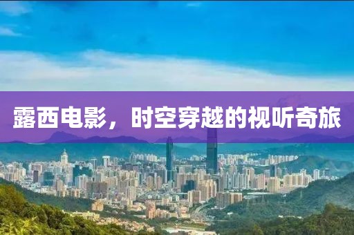 露西电影，时空穿越的视听奇旅