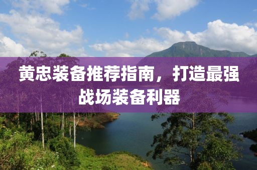 黄忠装备推荐指南，打造最强战场装备利器