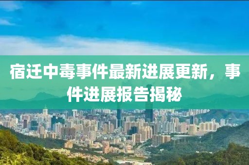 宿迁中毒事件最新进展更新，事件进展报告揭秘