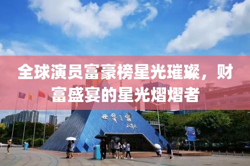 全球演员富豪榜星光璀璨，财富盛宴的星光熠熠者