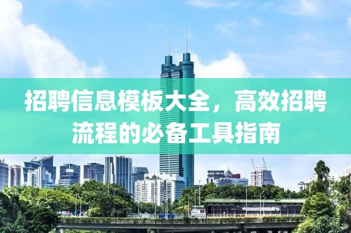 招聘信息模板大全，高效招聘流程的必备工具指南