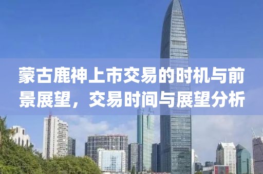 蒙古鹿神上市交易的时机与前景展望，交易时间与展望分析