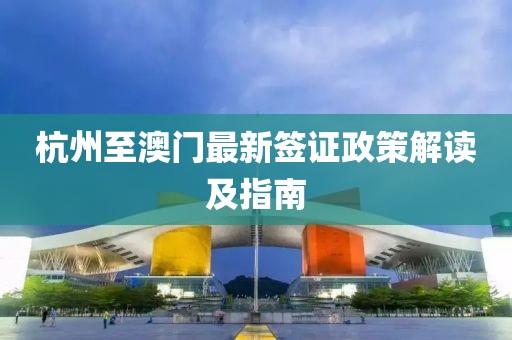 杭州至澳门最新签证政策解读及指南