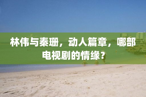 林伟与秦珊，动人篇章，哪部电视剧的情缘？