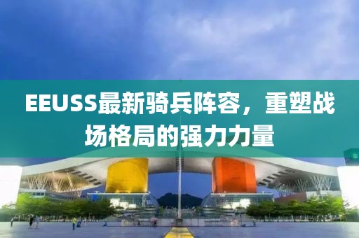 EEUSS最新骑兵阵容，重塑战场格局的强力力量