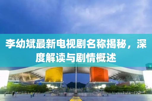 李幼斌最新电视剧名称揭秘，深度解读与剧情概述