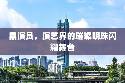 鼎演员，演艺界的璀璨明珠闪耀舞台