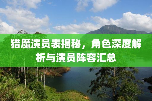 猎魔演员表揭秘，角色深度解析与演员阵容汇总