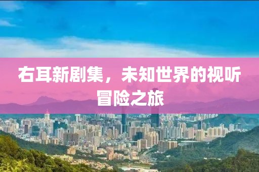 右耳新剧集，未知世界的视听冒险之旅
