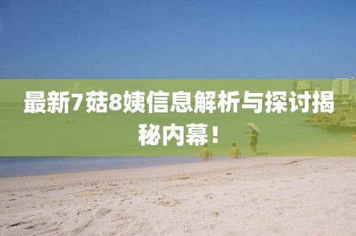 最新7菇8姨信息解析与探讨揭秘内幕！