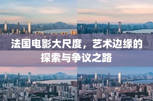 法国电影大尺度，艺术边缘的探索与争议之路