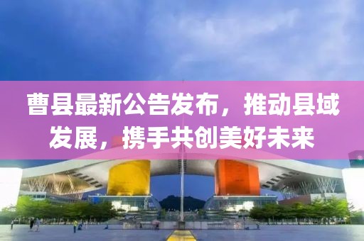 曹县最新公告发布，推动县域发展，携手共创美好未来