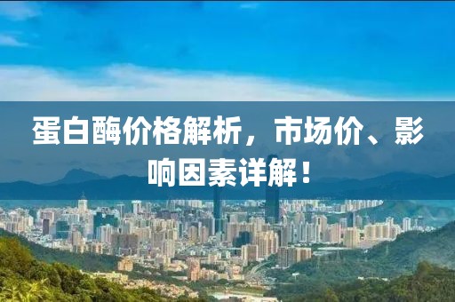 蛋白酶价格解析，市场价、影响因素详解！